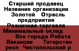 Старший продавец › Название организации ­ Золотой › Отрасль предприятия ­ Розничная торговля › Минимальный оклад ­ 35 000 - Все города Работа » Вакансии   . Татарстан респ.,Чистопольский р-н